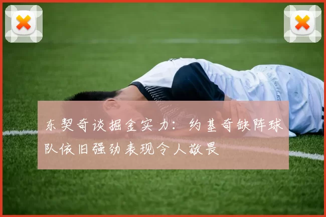 东契奇谈掘金实力：约基奇缺阵球队依旧强劲表现令人敬畏