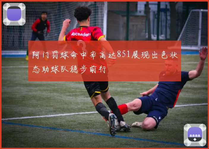 阿门罚球命中率高达851展现出色状态助球队稳步前行