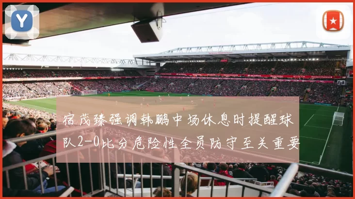 宿茂臻强调韩鹏中场休息时提醒球队2-0比分危险性全员防守至关重要