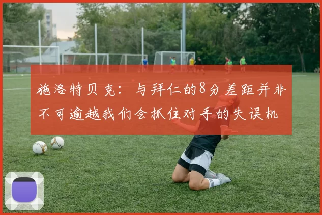 施洛特贝克：与拜仁的8分差距并非不可逾越我们会抓住对手的失误机会