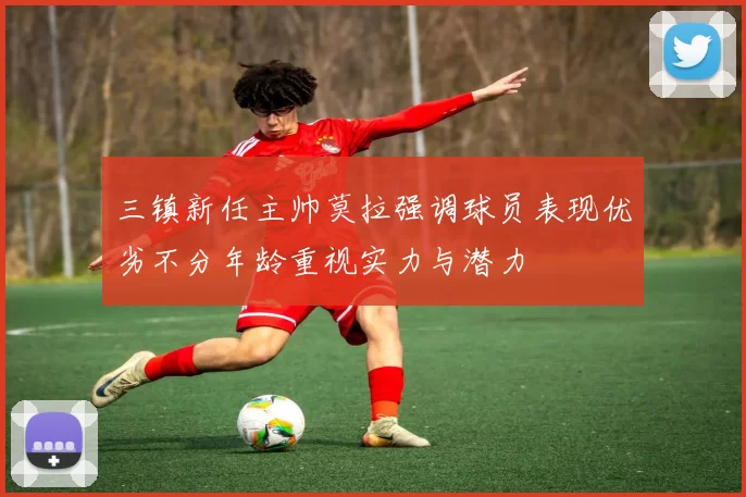 三镇新任主帅莫拉强调球员表现优劣不分年龄重视实力与潜力