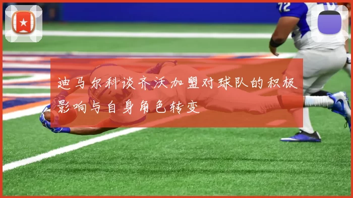 迪马尔科谈齐沃加盟对球队的积极影响与自身角色转变