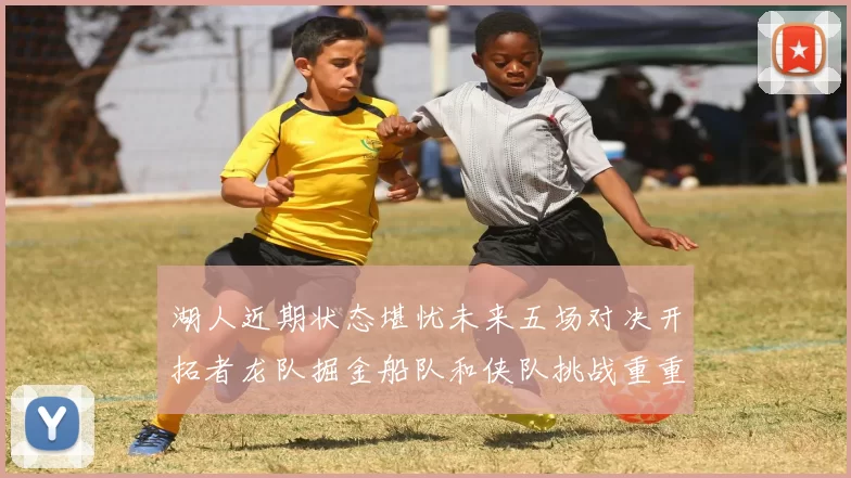 湖人近期状态堪忧未来五场对决开拓者龙队掘金船队和侠队挑战重重
