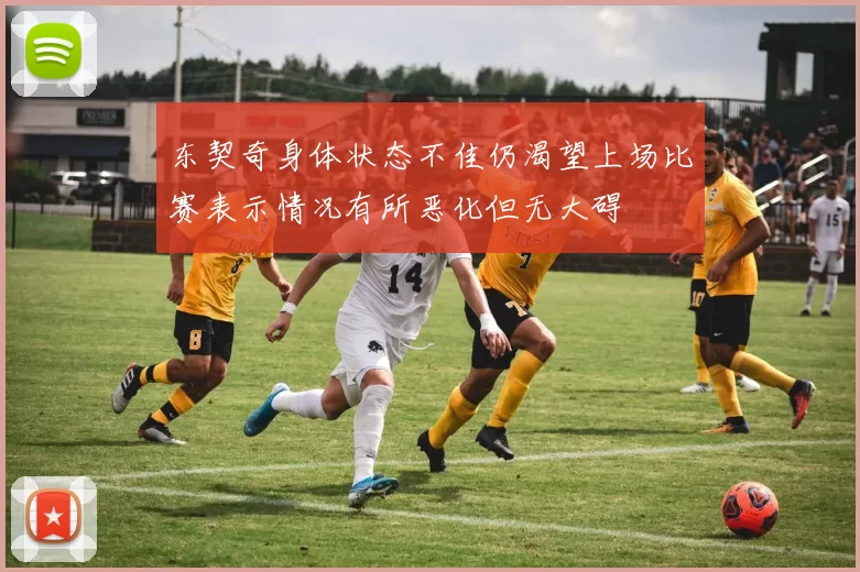 东契奇身体状态不佳仍渴望上场比赛表示情况有所恶化但无大碍
