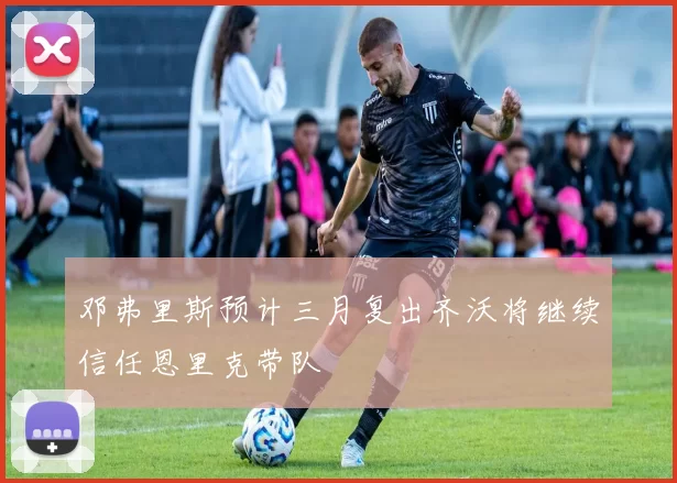 邓弗里斯预计三月复出齐沃将继续信任恩里克带队